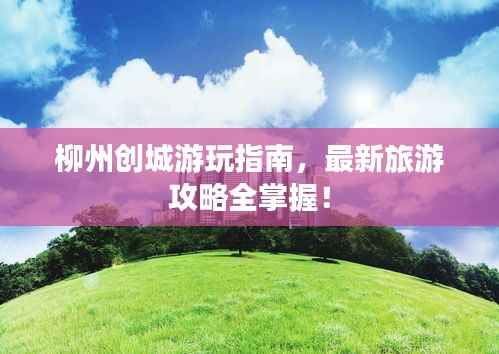 柳州创城游玩指南，最新旅游攻略全掌握！