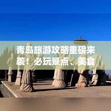青岛旅游攻略重磅来袭！必玩景点、美食一网打尽！