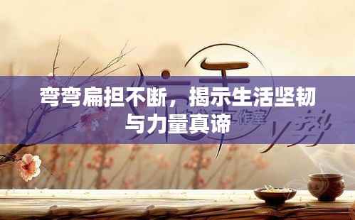 弯弯扁担不断，揭示生活坚韧与力量真谛