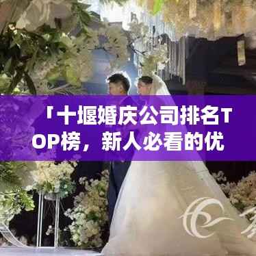 「十堰婚庆公司排名TOP榜，新人必看的优质婚庆公司推荐！」