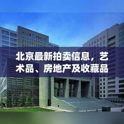 北京最新拍卖信息，艺术品、房地产及收藏品拍卖盛大开启