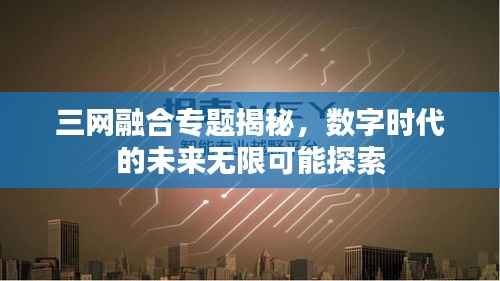 三网融合专题揭秘，数字时代的未来无限可能探索