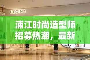 浦江时尚造型师招募热潮，最新招聘动态一网打尽！