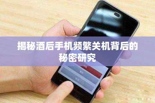 揭秘酒后手机频繁关机背后的秘密研究