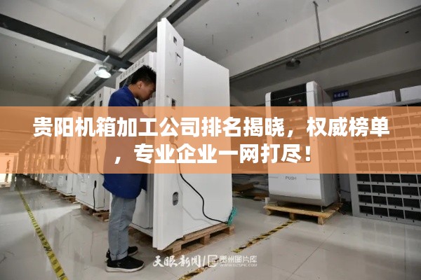贵阳机箱加工公司排名揭晓，权威榜单，专业企业一网打尽！