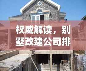 权威解读，别墅改建公司排名及行业影响力深度剖析