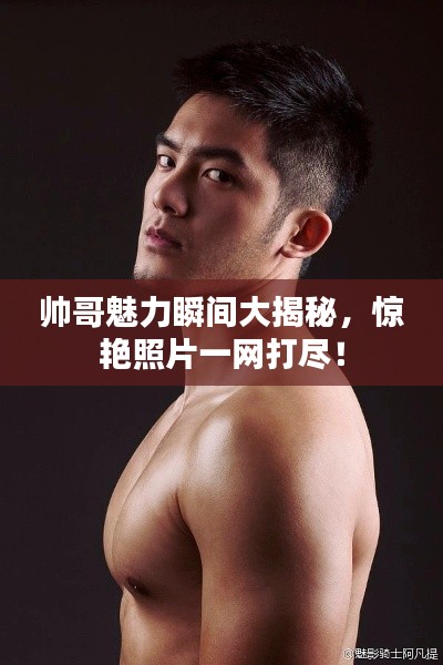 帅哥魅力瞬间大揭秘，惊艳照片一网打尽！