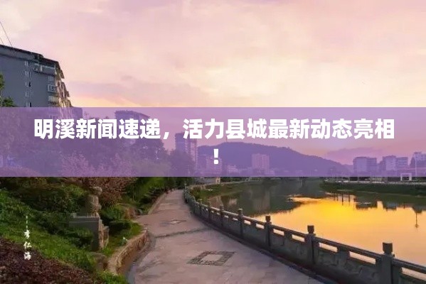 明溪新闻速递，活力县城最新动态亮相！