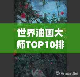 世界油画大师TOP10排名揭晓，艺术殿堂的明珠熠熠生辉