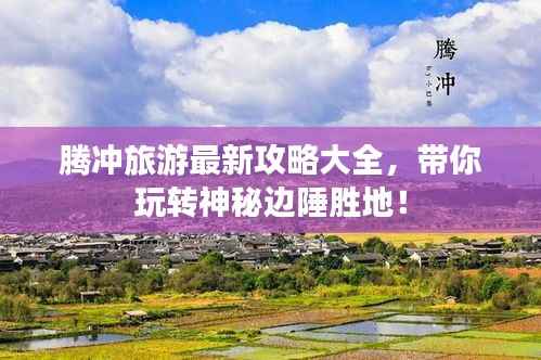 腾冲旅游最新攻略大全，带你玩转神秘边陲胜地！