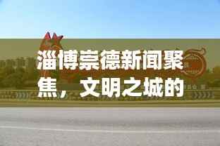 淄博崇德新闻聚焦，文明之城的崭新篇章