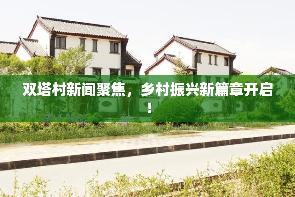 双塔村新闻聚焦，乡村振兴新篇章开启！