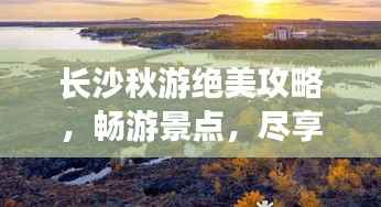 长沙秋游绝美攻略，畅游景点，尽享美食！