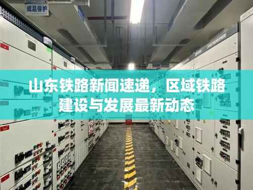 山东铁路新闻速递，区域铁路建设与发展最新动态