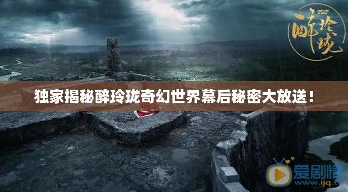 独家揭秘醉玲珑奇幻世界幕后秘密大放送！