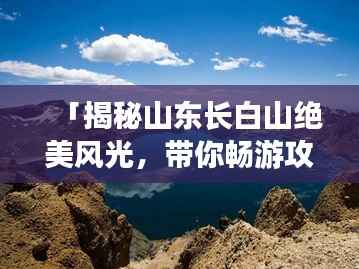 「揭秘山东长白山绝美风光，带你畅游攻略大全」
