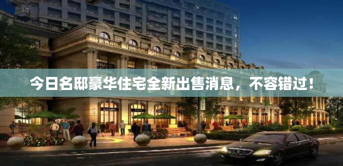 今日名邸豪华住宅全新出售消息，不容错过！