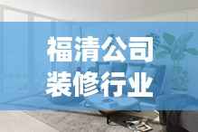 福清公司装修行业排名及影响力解析，揭秘行业影响力最强的装修公司榜单