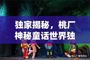 独家揭秘，桃厂神秘童话世界独家探秘，桃厂童话工厂的不传之秘