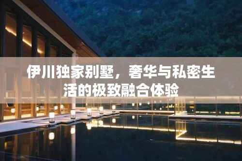 伊川独家别墅，奢华与私密生活的极致融合体验