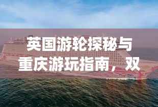 英国游轮探秘与重庆游玩指南，双重精彩，一网打尽！