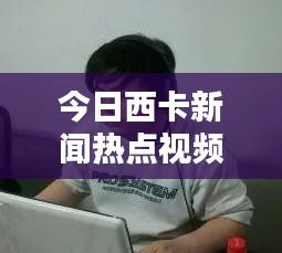 今日西卡新闻热点视频速递