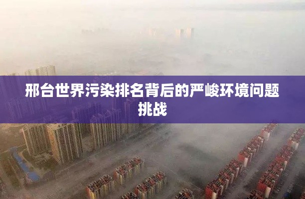 邢台世界污染排名背后的严峻环境问题挑战