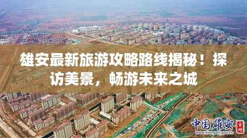 雄安最新旅游攻略路线揭秘！探访美景，畅游未来之城