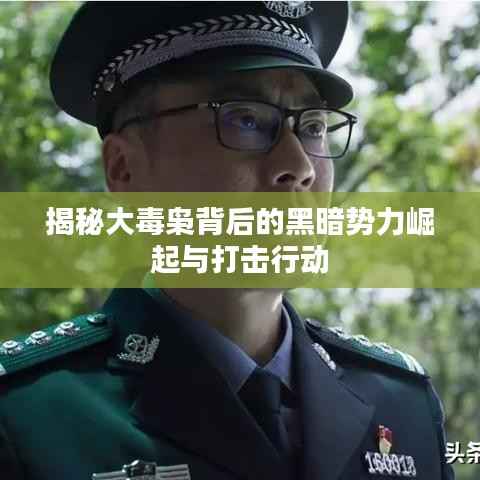 揭秘大毒枭背后的黑暗势力崛起与打击行动