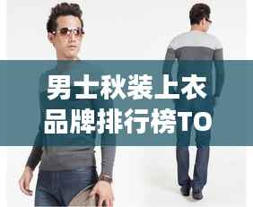 男士秋装上衣品牌排行榜TOP推荐，时尚潮流新品一网打尽！