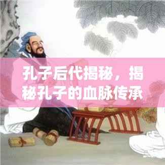 孔子后代揭秘，揭秘孔子的血脉传承，探寻千年文化传承之旅！