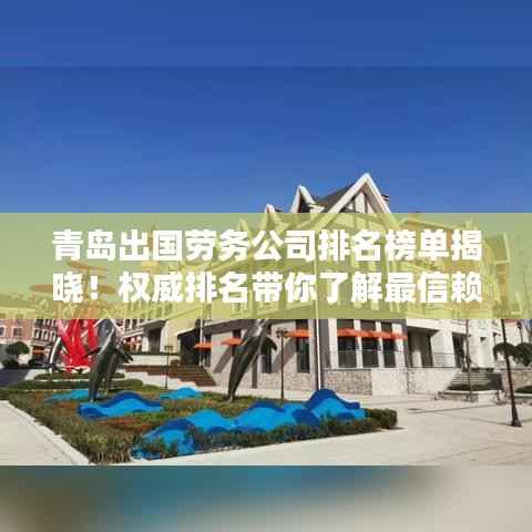 青岛出国劳务公司排名榜单揭晓！权威排名带你了解最信赖的出国工作机构