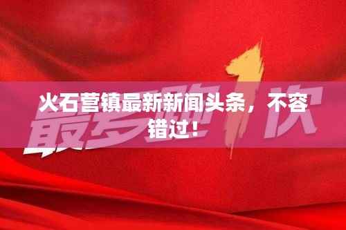 火石营镇最新新闻头条，不容错过！
