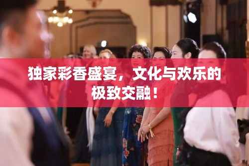 独家彩香盛宴，文化与欢乐的极致交融！