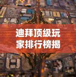 迪拜顶级玩家排行榜揭晓！全球瞩目，奢华娱乐新高度！
