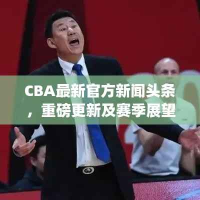 CBA最新官方新闻头条，重磅更新及赛季展望揭秘