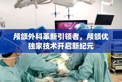 颅颌外科革新引领者，颅颌优独家技术开启新纪元