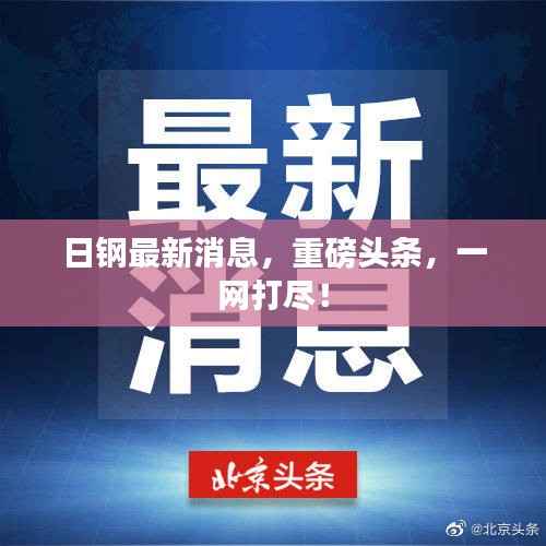 日钢最新消息，重磅头条，一网打尽！