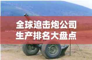 全球迫击炮公司生产排名大盘点！