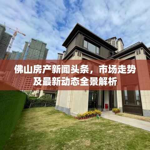 佛山房产新闻头条，市场走势及最新动态全景解析