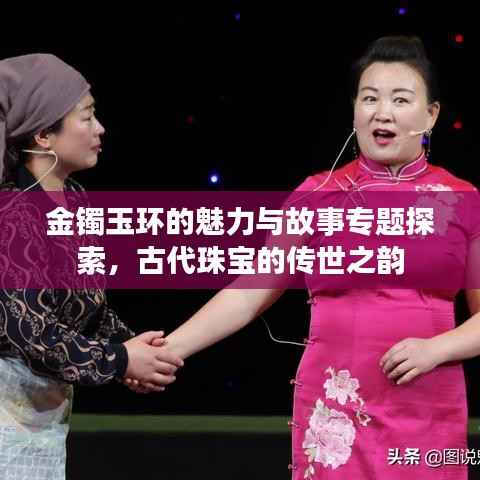 金镯玉环的魅力与故事专题探索，古代珠宝的传世之韵