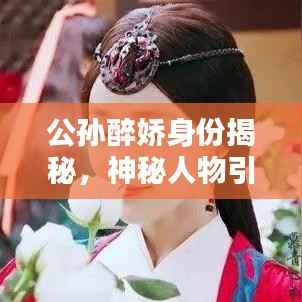 公孙醉娇身份揭秘，神秘人物引百度热议