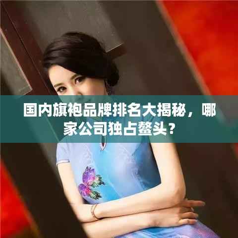 国内旗袍品牌排名大揭秘，哪家公司独占鳌头？