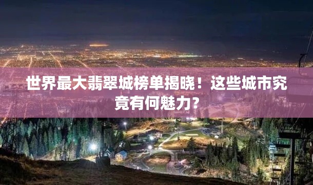 世界最大翡翠城榜单揭晓！这些城市究竟有何魅力？