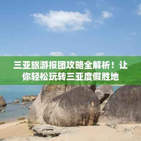 三亚旅游报团攻略全解析！让你轻松玩转三亚度假胜地