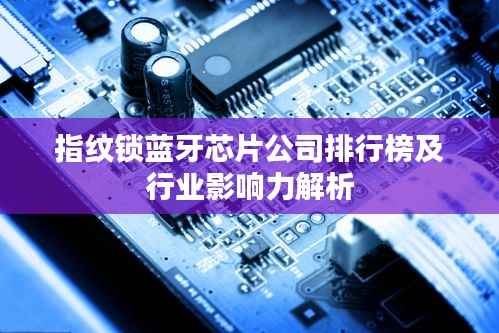 指纹锁蓝牙芯片公司排行榜及行业影响力解析