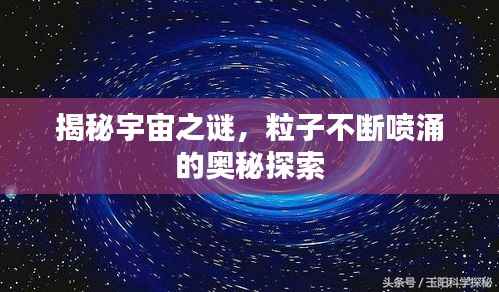 揭秘宇宙之谜，粒子不断喷涌的奥秘探索