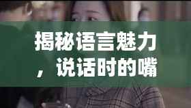 揭秘语言魅力，说话时的嘴巴如何演绎无尽魅力！