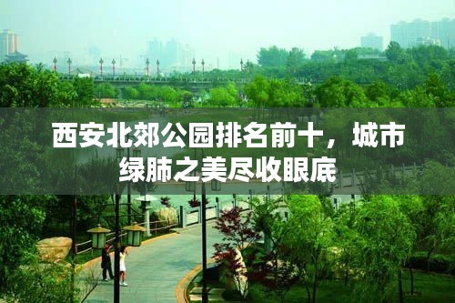 西安北郊公园排名前十，城市绿肺之美尽收眼底
