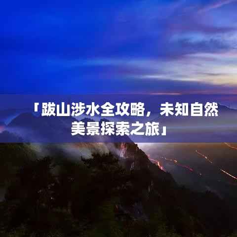 「跋山涉水全攻略，未知自然美景探索之旅」